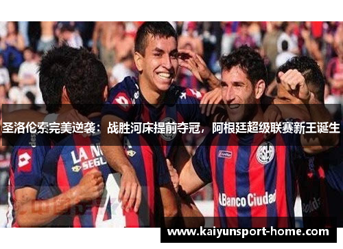 圣洛伦索完美逆袭：战胜河床提前夺冠，阿根廷超级联赛新王诞生