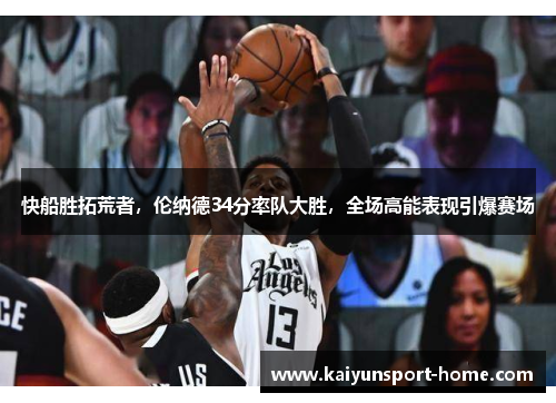 快船胜拓荒者，伦纳德34分率队大胜，全场高能表现引爆赛场