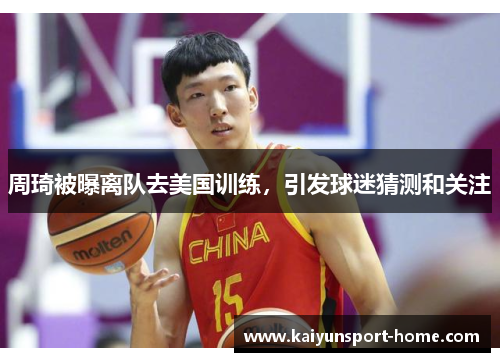 周琦被曝离队去美国训练，引发球迷猜测和关注