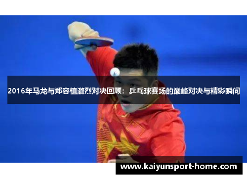 2016年马龙与郑容植激烈对决回顾：乒乓球赛场的巅峰对决与精彩瞬间
