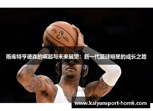 斯库特亨德森的崛起与未来展望：新一代篮球明星的成长之路