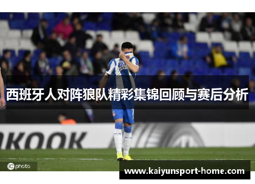 西班牙人对阵狼队精彩集锦回顾与赛后分析