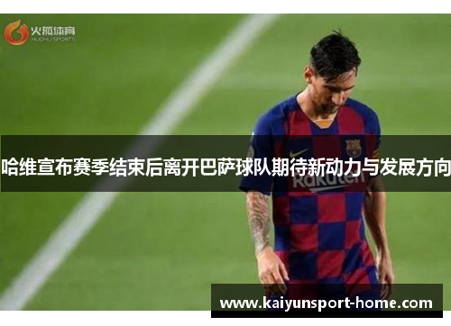 哈维宣布赛季结束后离开巴萨球队期待新动力与发展方向