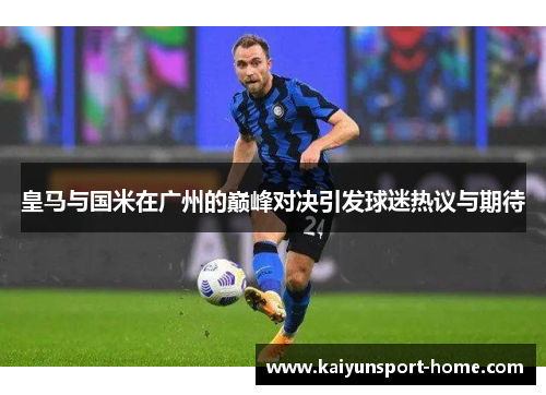 皇马与国米在广州的巅峰对决引发球迷热议与期待