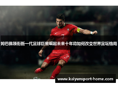 姆巴佩领衔新一代足球巨星崛起未来十年将如何改变世界足坛格局